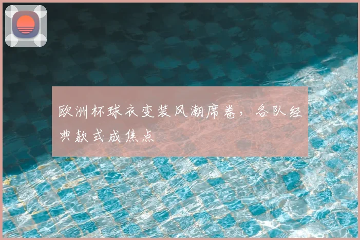 欧洲杯球衣变装风潮席卷，各队经典款式成焦点