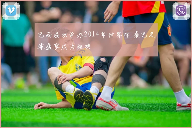 巴西成功举办2014年世界杯 桑巴足球盛宴成为经典