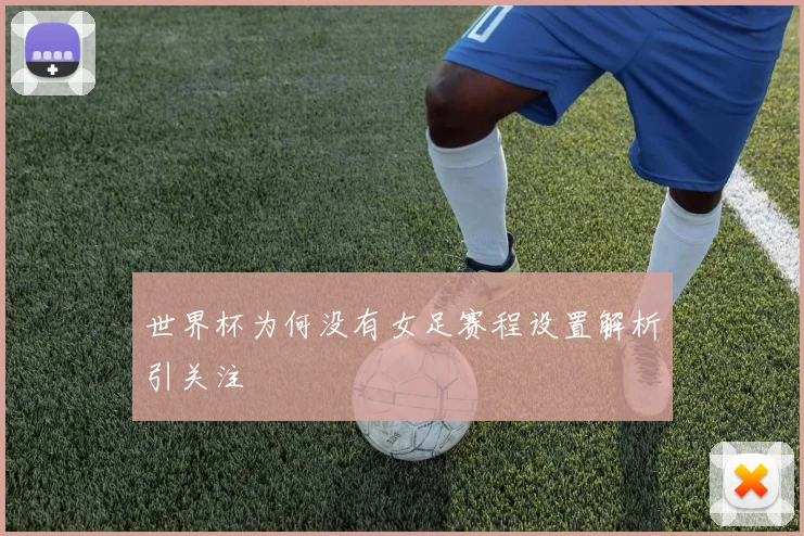 世界杯为何没有女足赛程设置解析引关注