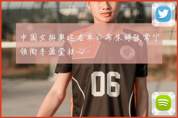 中国女排奥运名单公布朱婷张常宁领衔李盈莹核心