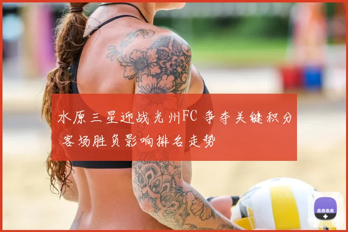 水原三星迎战光州FC 争夺关键积分 客场胜负影响排名走势
