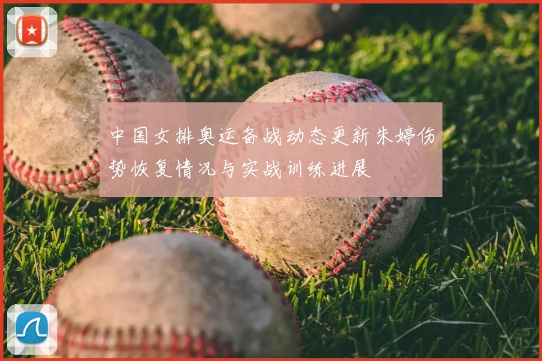 中国女排奥运备战动态更新朱婷伤势恢复情况与实战训练进展