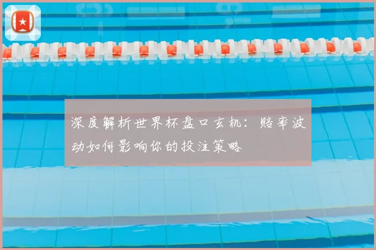 深度解析世界杯盘口玄机：赔率波动如何影响你的投注策略