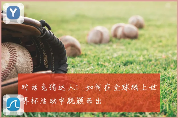 对话竞猜达人:如何在全球线上世界杯活动中脱颖而出