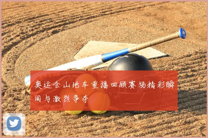 奥运会山地车重播回顾赛场精彩瞬间与激烈争夺