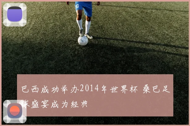 巴西成功举办2014年世界杯 桑巴足球盛宴成为经典