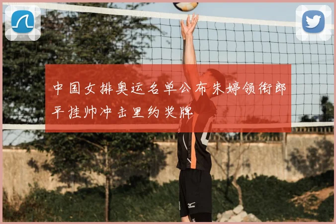 中国女排奥运名单公布朱婷领衔郎平挂帅冲击里约奖牌