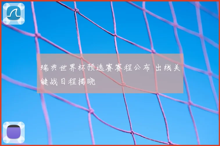 瑞典世界杯预选赛赛程公布 出线关键战日程揭晓