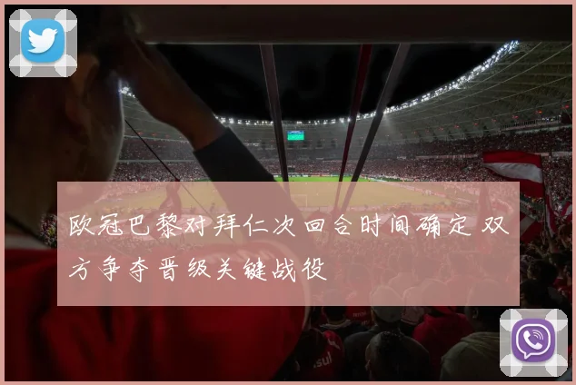 欧冠巴黎对拜仁次回合时间确定 双方争夺晋级关键战役