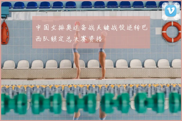 中国女排奥运备战关键战役逆转巴西队锁定总决赛资格