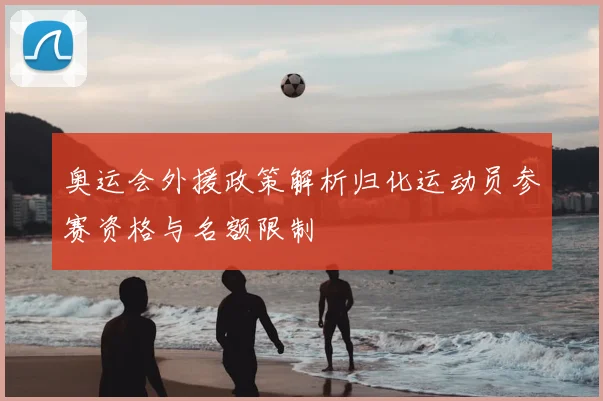 奥运会外援政策解析归化运动员参赛资格与名额限制
