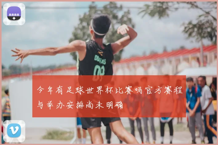 今年有足球世界杯比赛吗官方赛程与举办安排尚未明确