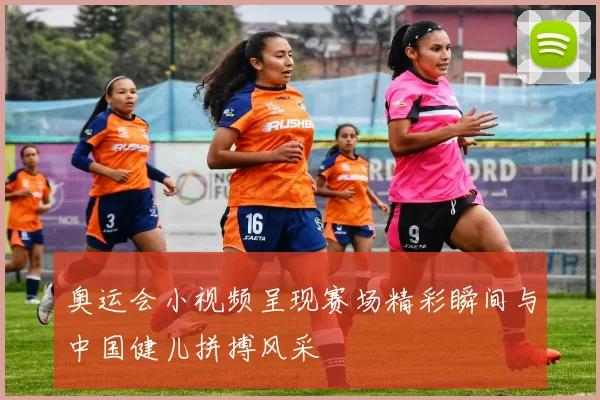 奥运会小视频呈现赛场精彩瞬间与中国健儿拼搏风采