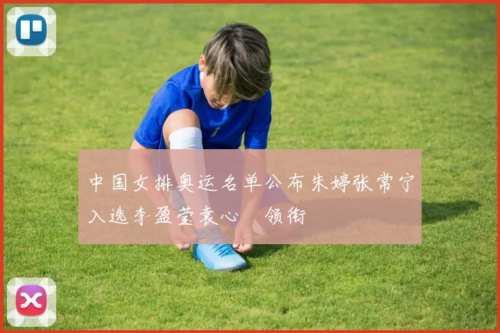 中国女排奥运名单公布朱婷张常宁入选李盈莹袁心玥领衔
