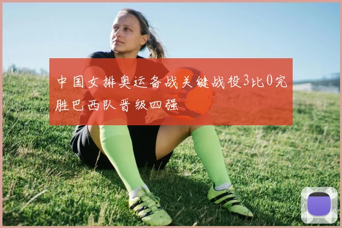 中国女排奥运备战关键战役3比0完胜巴西队晋级四强
