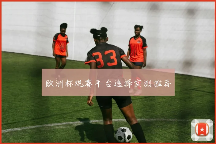 欧洲杯观赛平台选择实测推荐