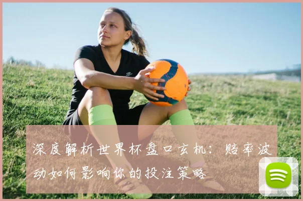 深度解析世界杯盘口玄机:赔率波动如何影响你的投注策略