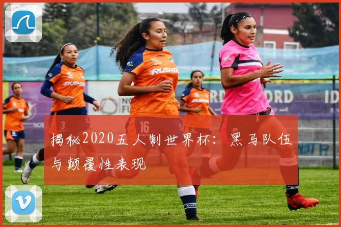 揭秘2020五人制世界杯：黑马队伍与颠覆性表现