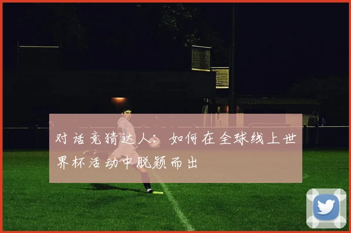 对话竞猜达人：如何在全球线上世界杯活动中脱颖而出