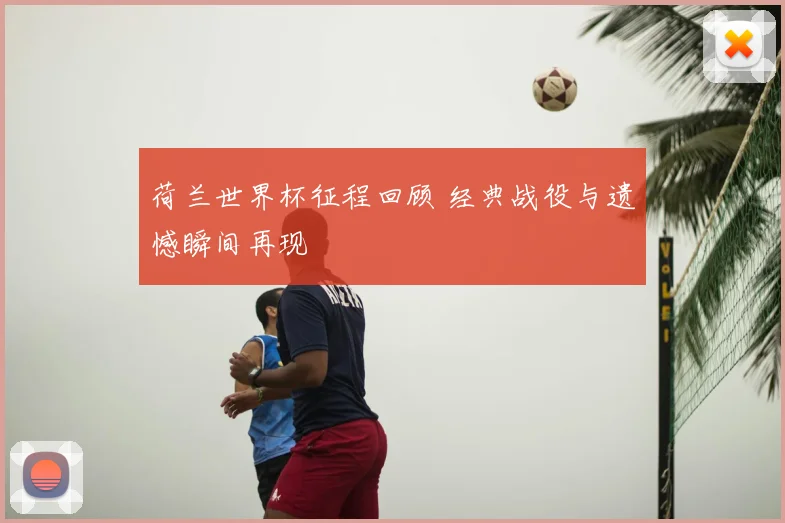 荷兰世界杯征程回顾 经典战役与遗憾瞬间再现