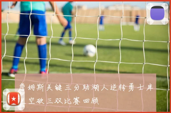 詹姆斯关键三分助湖人逆转勇士库里空砍三双比赛回顾