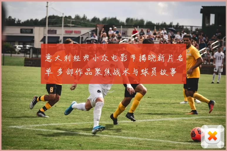 意大利经典小众电影节揭晓新片名单 多部作品聚焦战术与球员故事