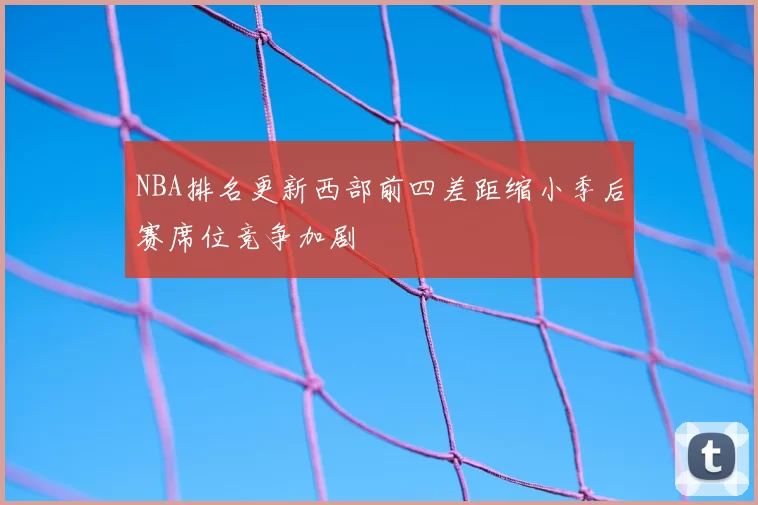 NBA排名更新西部前四差距缩小季后赛席位竞争加剧