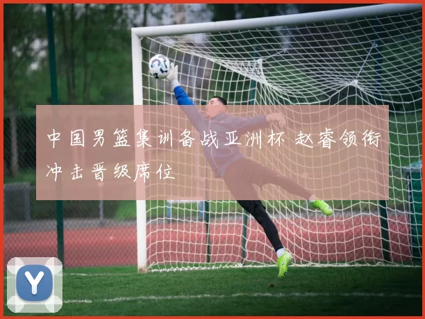 中国男篮集训备战亚洲杯 赵睿领衔冲击晋级席位