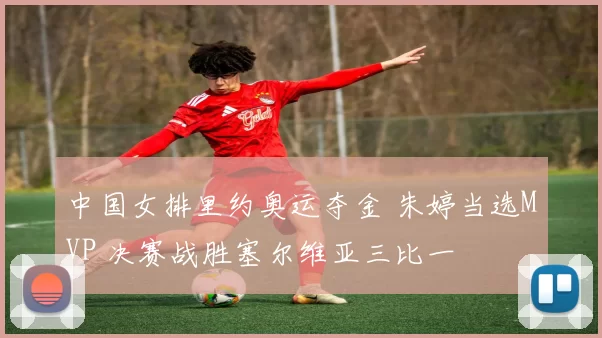 中国女排里约奥运夺金 朱婷当选MVP 决赛战胜塞尔维亚三比一