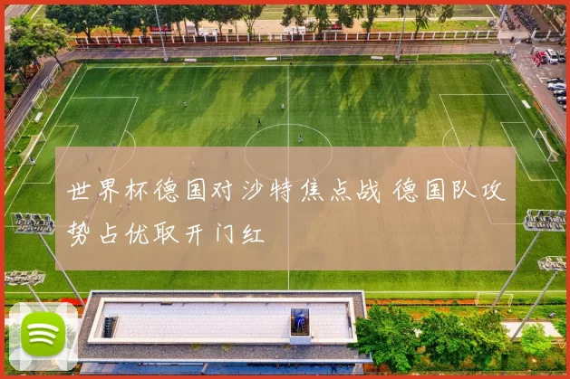 世界杯德国对沙特焦点战 德国队攻势占优取开门红