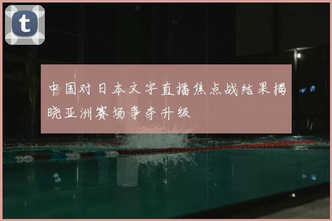 中国对日本文字直播焦点战结果揭晓亚洲赛场争夺升级