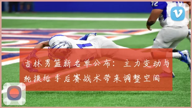 吉林男篮新名单公布：主力变动与轮换给季后赛战术带来调整空间