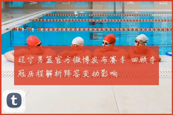 辽宁男篮官方微博发布赛季 回顾夺冠历程解析阵容变动影响