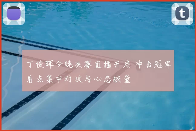 丁俊晖今晚决赛直播开启 冲击冠军看点集中对攻与心态较量