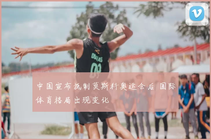 中国宣布抵制莫斯科奥运会后 国际体育格局出现变化