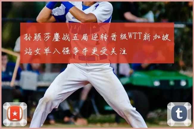 孙颖莎鏖战五局逆转晋级WTT新加坡站女单八强争夺更受关注