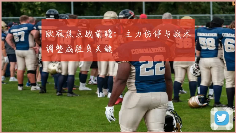 欧冠焦点战前瞻：主力伤停与战术调整成胜负关键