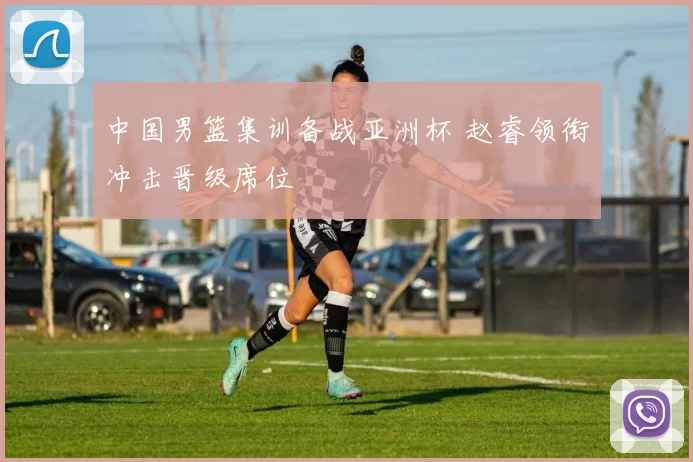 中国男篮集训备战亚洲杯 赵睿领衔冲击晋级席位