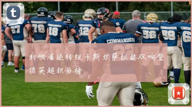 利物浦逆转纽卡斯尔萨拉赫双响登顶英超积分榜