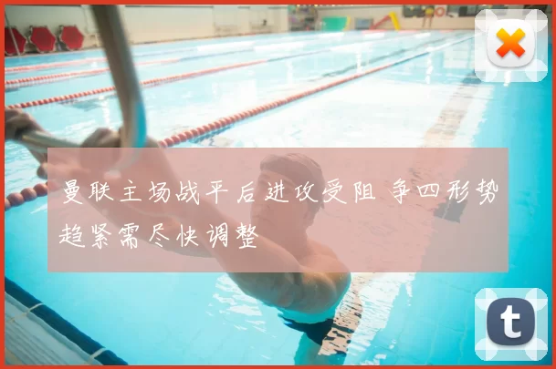 曼联主场战平后进攻受阻 争四形势趋紧需尽快调整