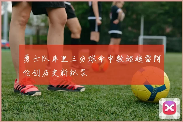 勇士队库里三分球命中数超越雷阿伦创历史新纪录