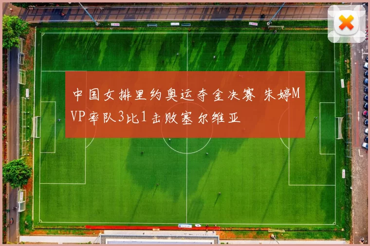 中国女排里约奥运夺金决赛 朱婷MVP率队3比1击败塞尔维亚