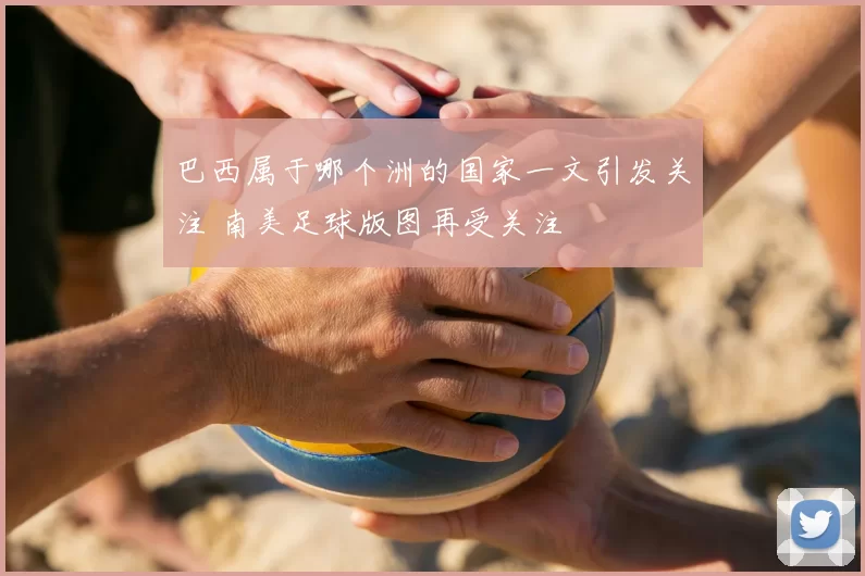 巴西属于哪个洲的国家一文引发关注 南美足球版图再受关注
