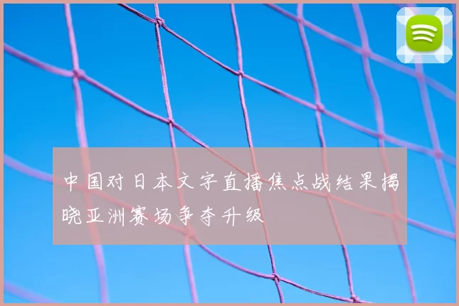 中国对日本文字直播焦点战结果揭晓亚洲赛场争夺升级
