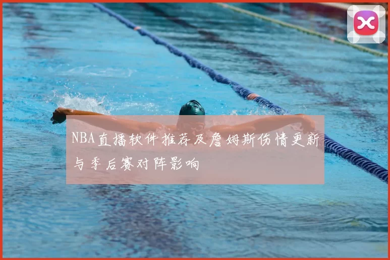 NBA直播软件推荐及詹姆斯伤情更新与季后赛对阵影响