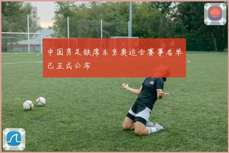 中国男足缺席东京奥运会赛事名单已正式公布