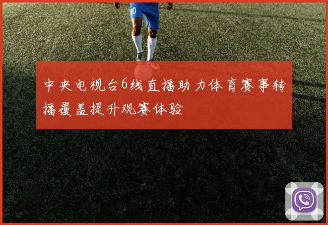 中央电视台6线直播助力体育赛事转播覆盖提升观赛体验