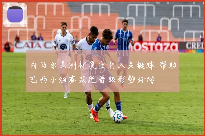 内马尔美洲杯复出打入关键球 帮助巴西小组赛获胜晋级形势好转