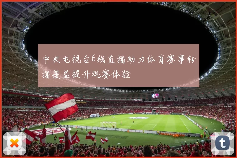 中央电视台6线直播助力体育赛事转播覆盖提升观赛体验