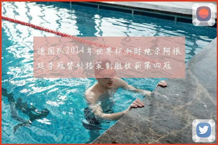 德国队2014年世界杯加时绝杀阿根廷夺冠替补格策制胜收获第四冠